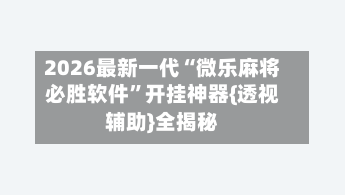 2026最新一代“微乐麻将必胜软件	”开挂神器{透视辅助}全揭秘-第2张图片