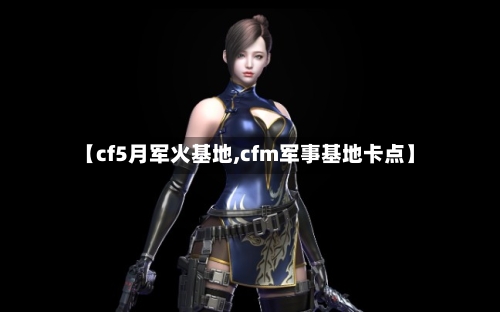【cf5月军火基地,cfm军事基地卡点】