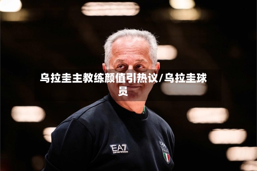 乌拉圭主教练颜值引热议/乌拉圭球员-第2张图片