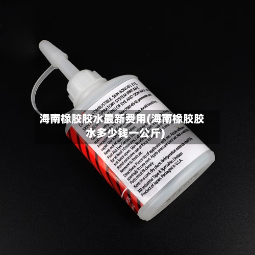 海南橡胶胶水最新费用(海南橡胶胶水多少钱一公斤)-第3张图片