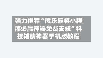 强力推荐“微乐麻将小程序必赢神器免费安装”科技辅助神器手机版教程