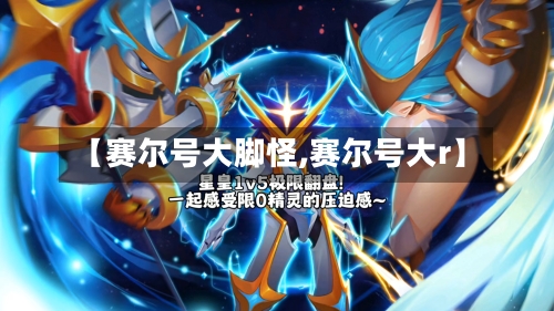 【赛尔号大脚怪,赛尔号大r】