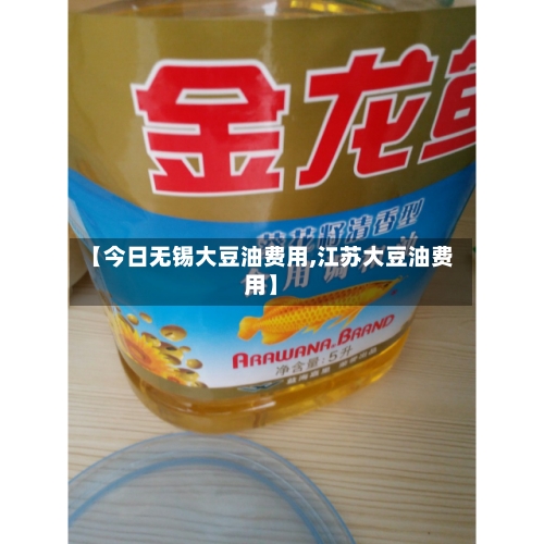 【今日无锡大豆油费用,江苏大豆油费用】-第2张图片