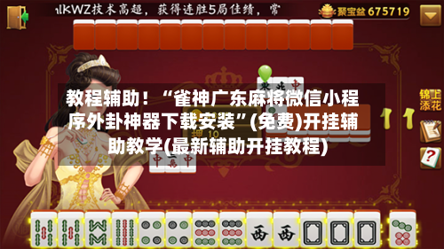 教程辅助！“雀神广东麻将微信小程序外卦神器下载安装”(免费)开挂辅助教学(最新辅助开挂教程)