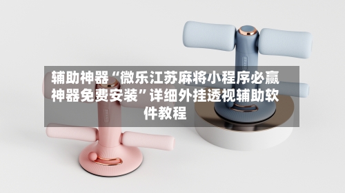 辅助神器“微乐江苏麻将小程序必赢神器免费安装”详细外挂透视辅助软件教程-第2张图片