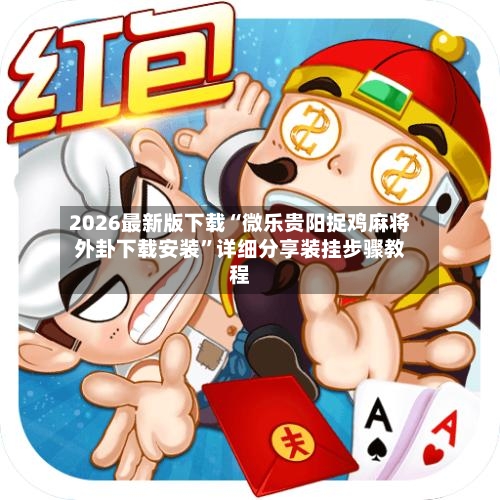 2026最新版下载“微乐贵阳捉鸡麻将外卦下载安装	”详细分享装挂步骤教程-第2张图片