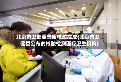 北京市卫健委鲁明核酸提成(北京市卫健委公布的核酸检测医疗卫生机构)