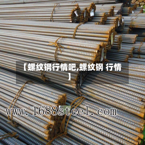 【螺纹钢行情吧,螺纹钢 行情】