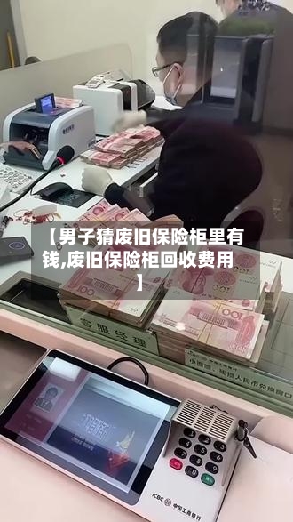 【男子猜废旧保险柜里有钱,废旧保险柜回收费用】