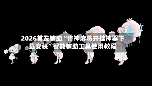 2026首发辅助“雀神麻将开挂神器下载安装”智能辅助工具使用教程-第3张图片