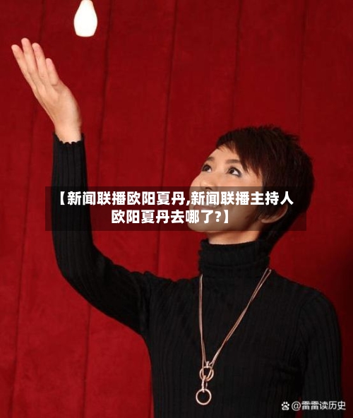 【新闻联播欧阳夏丹,新闻联播主持人欧阳夏丹去哪了?】-第2张图片