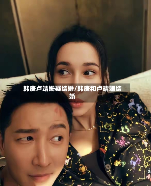 韩庚卢靖姗疑结婚/韩庚和卢靖姗结婚