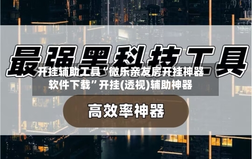 开挂辅助工具“微乐亲友房开挂神器软件下载”开挂(透视)辅助神器