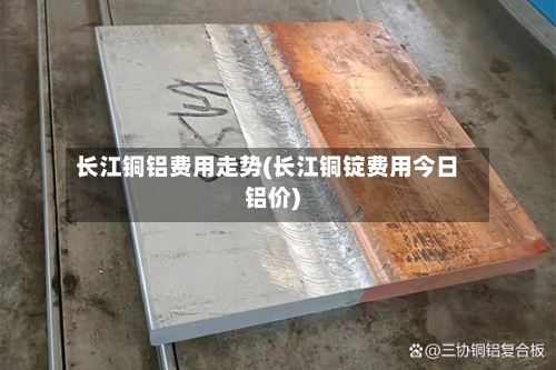 长江铜铝费用走势(长江铜锭费用今日铝价)-第3张图片