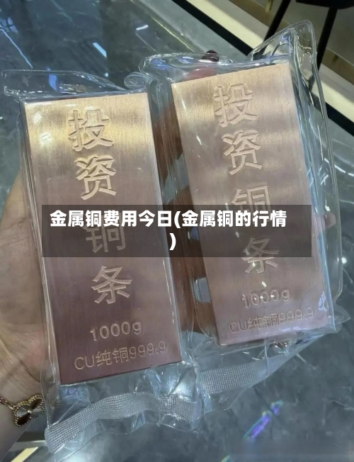 金属铜费用今日(金属铜的行情)-第2张图片