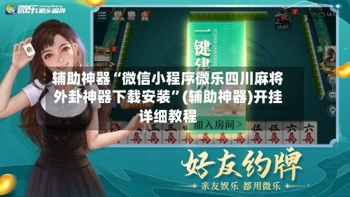 辅助神器“微信小程序微乐四川麻将外卦神器下载安装	”(辅助神器)开挂详细教程-第2张图片