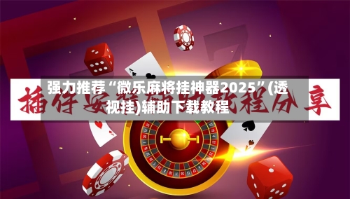 强力推荐“微乐麻将挂神器2025	”(透视挂)辅助下载教程-第2张图片