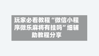 玩家必看教程“微信小程序微乐麻将有挂吗”细辅助教程分享-第2张图片