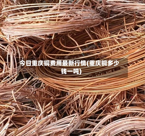 今日重庆铜费用最新行情(重庆铜多少钱一吨)-第2张图片
