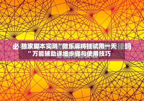 独家脚本实测“微乐麻将挂试用一天”万能辅助详细步骤与使用技巧-第3张图片