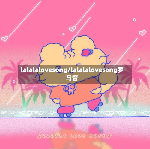 lalalalovesong/lalalalovesong罗马音-第3张图片