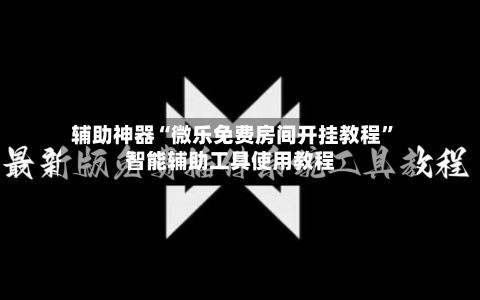 辅助神器“微乐免费房间开挂教程”智能辅助工具使用教程