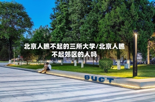 北京人瞧不起的三所大学/北京人瞧不起郊区的人吗-第2张图片