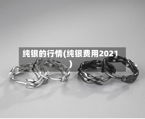 纯银的行情(纯银费用2021)-第2张图片