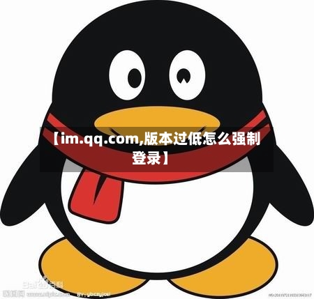 【im.qq.com,版本过低怎么强制登录】-第2张图片