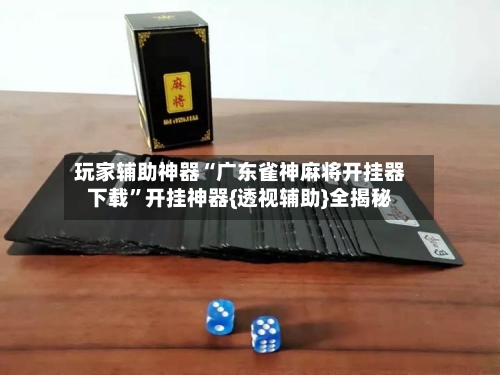 玩家辅助神器“广东雀神麻将开挂器下载”开挂神器{透视辅助}全揭秘-第2张图片