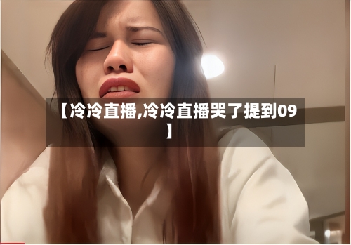 【冷冷直播,冷冷直播哭了提到09】-第3张图片