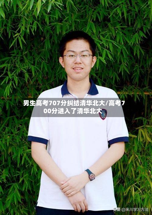 男生高考707分纠结清华北大/高考700分进入了清华北大