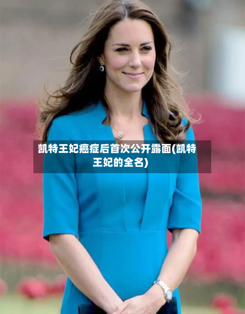 凯特王妃癌症后首次公开露面(凯特王妃的全名)