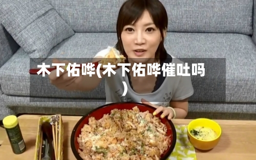 木下佑哗(木下佑哗催吐吗)-第2张图片