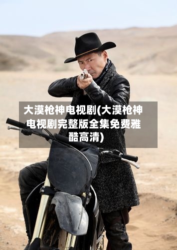 大漠枪神电视剧(大漠枪神电视剧完整版全集免费雅酷高清)-第3张图片