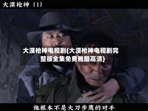 大漠枪神电视剧(大漠枪神电视剧完整版全集免费雅酷高清)