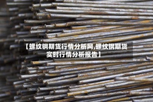【螺纹钢期货行情分析网,螺纹钢期货实时行情分析报告】