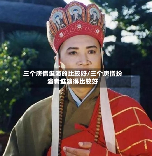三个唐僧谁演的比较好/三个唐僧扮演者谁演得比较好
