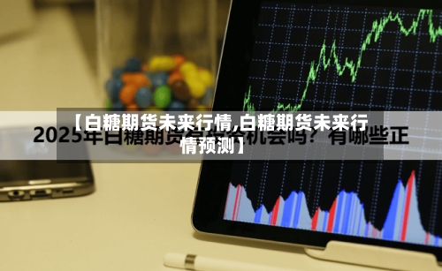 【白糖期货未来行情,白糖期货未来行情预测】-第2张图片