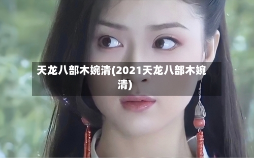 天龙八部木婉清(2021天龙八部木婉清)-第3张图片