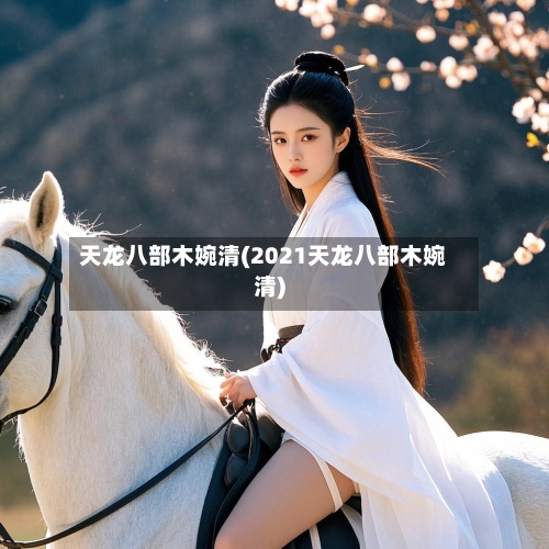 天龙八部木婉清(2021天龙八部木婉清)-第2张图片