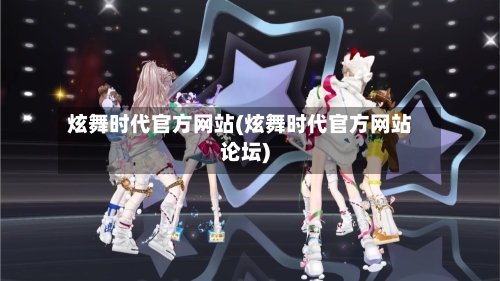 炫舞时代官方网站(炫舞时代官方网站论坛)-第3张图片