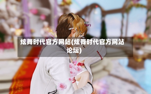 炫舞时代官方网站(炫舞时代官方网站论坛)-第2张图片