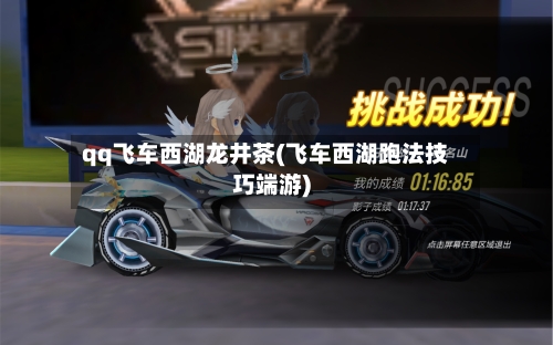 qq飞车西湖龙井茶(飞车西湖跑法技巧端游)-第2张图片