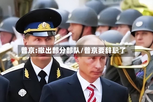 普京:撤出部分部队/普京要辞职了
