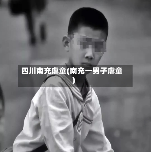 四川南充虐童(南充一男子虐童)