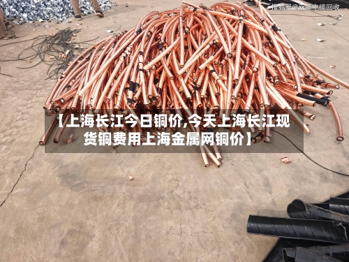 【上海长江今日铜价,今天上海长江现货铜费用上海金属网铜价】-第2张图片