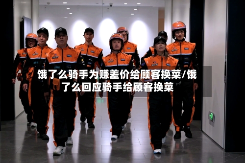 饿了么骑手为赚差价给顾客换菜/饿了么回应骑手给顾客换菜