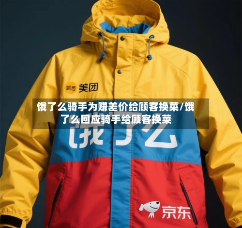 饿了么骑手为赚差价给顾客换菜/饿了么回应骑手给顾客换菜-第3张图片