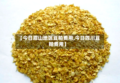 【今日眉山地区豆粕费用,今日四川豆粕费用】-第2张图片